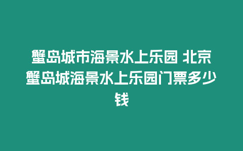 蟹島城市海景水上樂(lè)園 北京蟹島城海景水上樂(lè)園門(mén)票多少錢(qián)