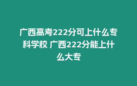 廣西高考222分可上什么專科學校 廣西222分能上什么大專