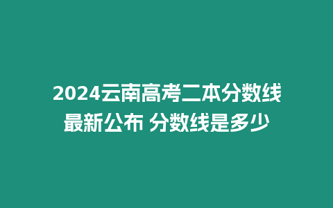 2024云南高考二本分數線最新公布 分數線是多少