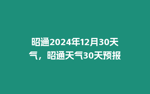 昭通2024年12月30天氣，昭通天氣30天預報