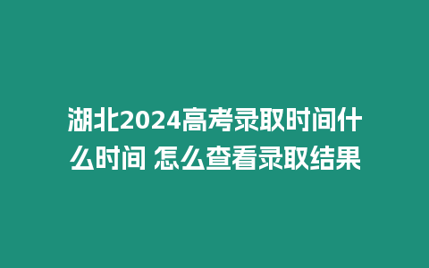 湖北2024高考錄取時間什么時間 怎么查看錄取結果