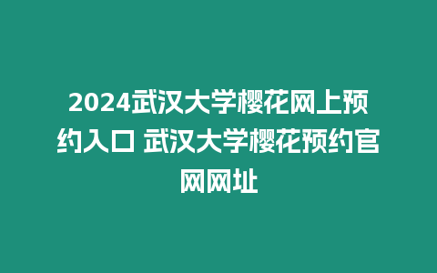 2024武漢大學櫻花網上預約入口 武漢大學櫻花預約官網網址