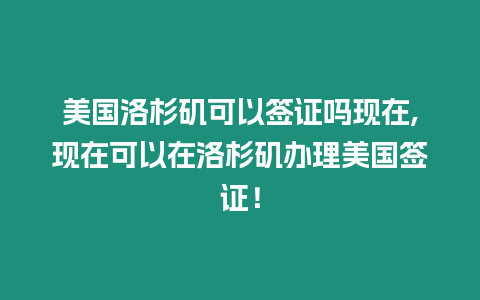 美國洛杉磯可以簽證嗎現(xiàn)在,現(xiàn)在可以在洛杉磯辦理美國簽證！