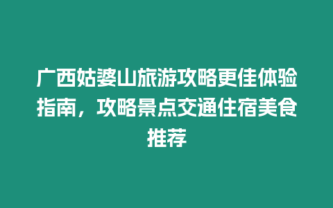 廣西姑婆山旅游攻略更佳體驗指南，攻略景點交通住宿美食推薦