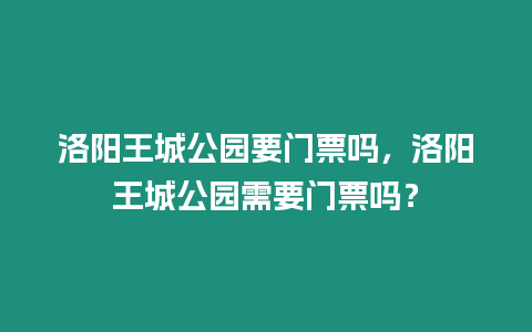 洛陽王城公園要門票嗎，洛陽王城公園需要門票嗎？