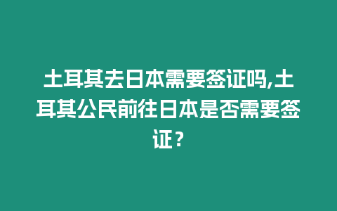 土耳其去日本需要簽證嗎,土耳其公民前往日本是否需要簽證？