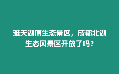 雅天湖原生態(tài)景區(qū)，成都北湖生態(tài)風(fēng)景區(qū)開放了嗎？