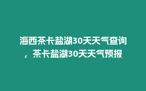 海西茶卡鹽湖30天天氣查詢，茶卡鹽湖30天天氣預(yù)報(bào)