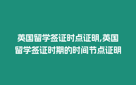 英國留學簽證時點證明,英國留學簽證時期的時間節點證明