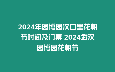 2024年園博園漢口里花朝節時間及門票 2024武漢園博園花朝節