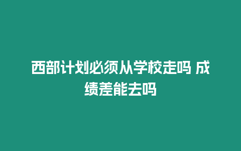 西部計劃必須從學校走嗎 成績差能去嗎