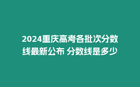 2024重慶高考各批次分數線最新公布 分數線是多少