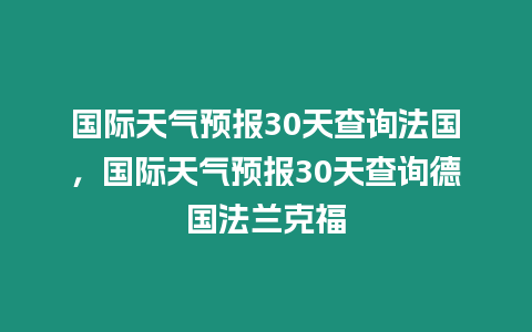 國際天氣預報30天查詢法國，國際天氣預報30天查詢德國法蘭克福