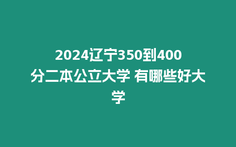 2024遼寧350到400分二本公立大學 有哪些好大學