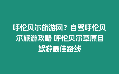 呼倫貝爾旅游網？自駕呼倫貝爾旅游攻略 呼倫貝爾草原自駕游最佳路線