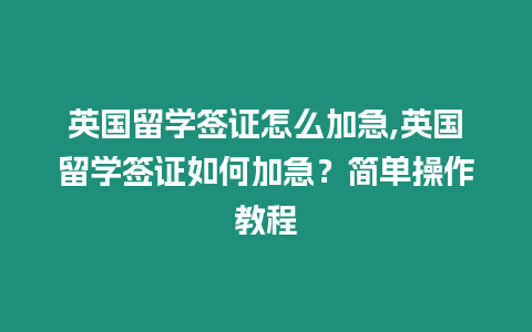 英國(guó)留學(xué)簽證怎么加急,英國(guó)留學(xué)簽證如何加急？簡(jiǎn)單操作教程