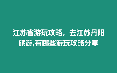 江蘇省游玩攻略，去江蘇丹陽旅游,有哪些游玩攻略分享