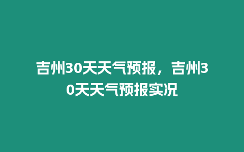 吉州30天天氣預報，吉州30天天氣預報實況