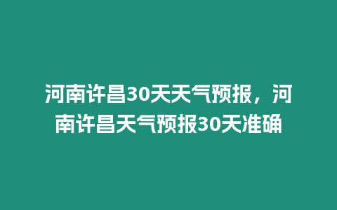 河南許昌30天天氣預報，河南許昌天氣預報30天準確