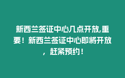 新西蘭簽證中心幾點開放,重要！新西蘭簽證中心即將開放，趕緊預約！