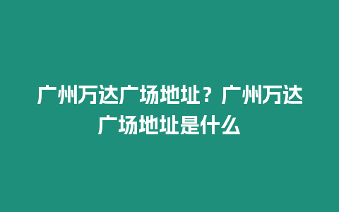 廣州萬達廣場地址？廣州萬達廣場地址是什么