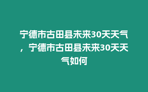 寧德市古田縣未來30天天氣，寧德市古田縣未來30天天氣如何