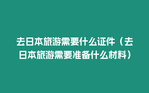 去日本旅游需要什么證件（去日本旅游需要準(zhǔn)備什么材料）