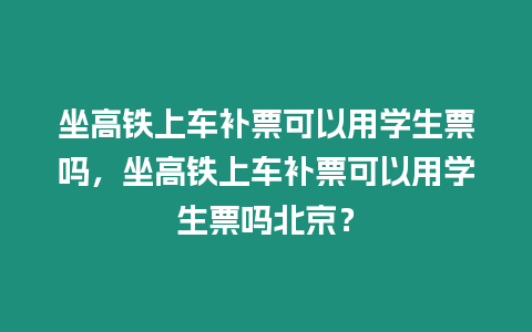 坐高鐵上車補票可以用學生票嗎，坐高鐵上車補票可以用學生票嗎北京？