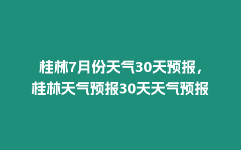 桂林7月份天氣30天預報，桂林天氣預報30天天氣預報