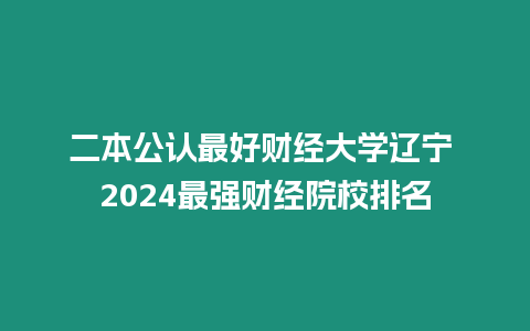 二本公認(rèn)最好財經(jīng)大學(xué)遼寧 2024最強(qiáng)財經(jīng)院校排名