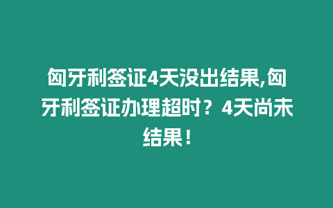 匈牙利簽證4天沒出結果,匈牙利簽證辦理超時？4天尚未結果！