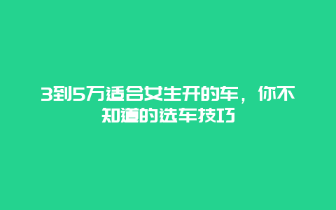 3到5萬(wàn)適合女生開的車，你不知道的選車技巧