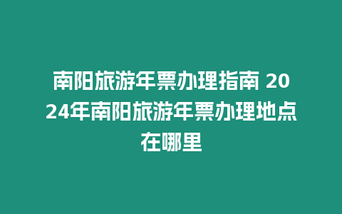 南陽旅游年票辦理指南 2024年南陽旅游年票辦理地點在哪里