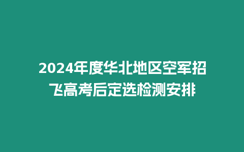 2024年度華北地區(qū)空軍招飛高考后定選檢測安排