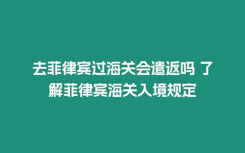 去菲律賓過海關會遣返嗎 了解菲律賓海關入境規定