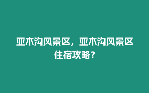 亞木溝風景區，亞木溝風景區住宿攻略？