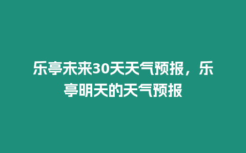 樂亭未來30天天氣預報，樂亭明天的天氣預報