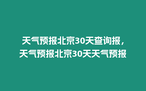 天氣預(yù)報(bào)北京30天查詢報(bào)，天氣預(yù)報(bào)北京30天天氣預(yù)報(bào)