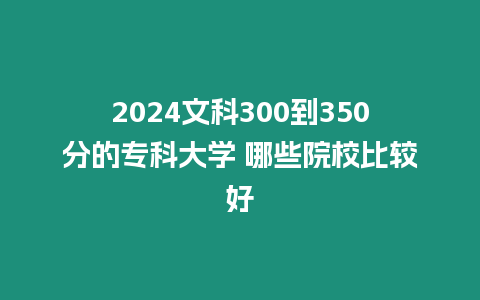 2024文科300到350分的專科大學 哪些院校比較好