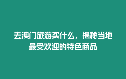 去澳門旅游買什么，揭秘當(dāng)?shù)刈钍軞g迎的特色商品