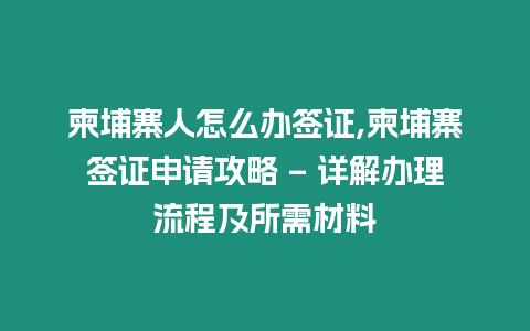 柬埔寨人怎么辦簽證,柬埔寨簽證申請攻略 – 詳解辦理流程及所需材料