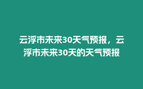 云浮市未來30天氣預報，云浮市未來30天的天氣預報