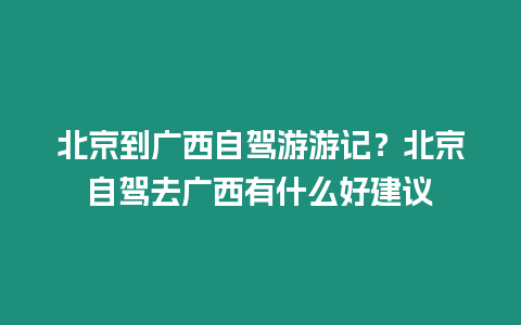 北京到廣西自駕游游記？北京自駕去廣西有什么好建議