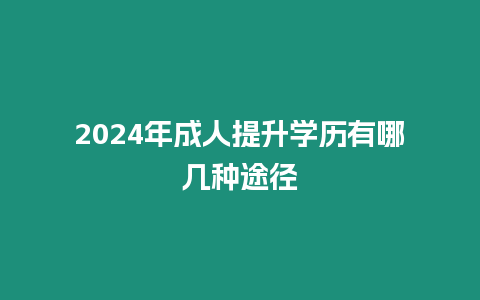 2024年成人提升學(xué)歷有哪幾種途徑