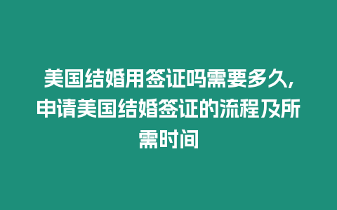 美國(guó)結(jié)婚用簽證嗎需要多久,申請(qǐng)美國(guó)結(jié)婚簽證的流程及所需時(shí)間