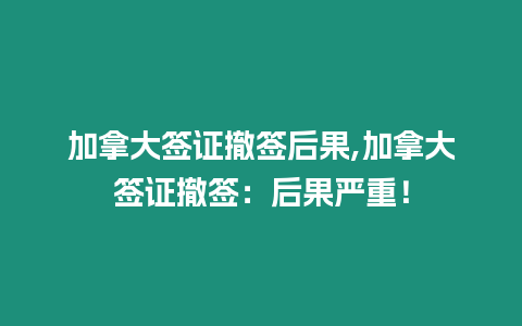 加拿大簽證撤簽后果,加拿大簽證撤簽：后果嚴重！