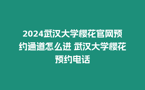 2024武漢大學櫻花官網預約通道怎么進 武漢大學櫻花預約電話