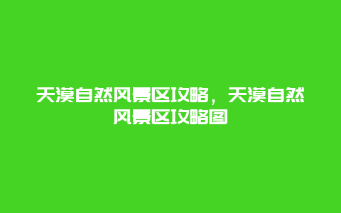 天漠自然風景區(qū)攻略，天漠自然風景區(qū)攻略圖