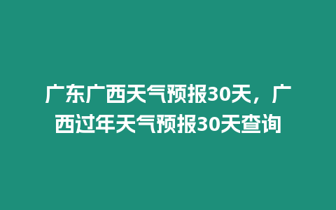 廣東廣西天氣預(yù)報(bào)30天，廣西過年天氣預(yù)報(bào)30天查詢