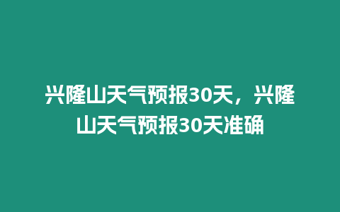 興隆山天氣預報30天，興隆山天氣預報30天準確